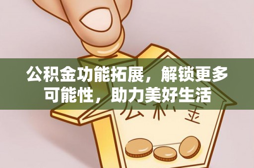新宾公积金功能拓展，解锁更多可能性，助力美好生活