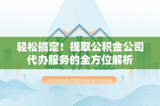 新宾轻松搞定！提取公积金公司代办服务的全方位解析