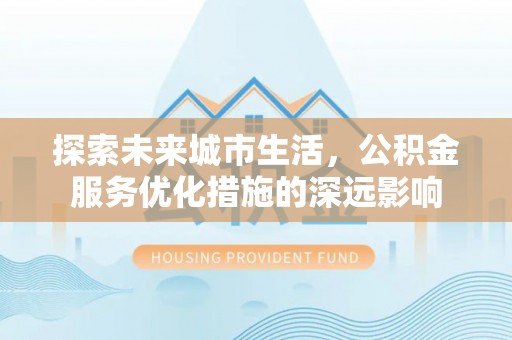 新宾探索未来城市生活，公积金服务优化措施的深远影响