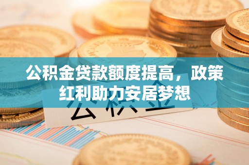 新宾公积金贷款额度提高，政策红利助力安居梦想