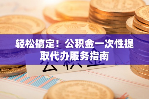 新宾轻松搞定！公积金一次性提取代办服务指南