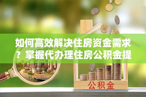 新宾如何高效解决住房资金需求？掌握代办理住房公积金提取技巧是关键