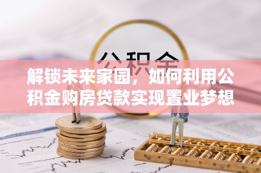 新宾解锁未来家园，如何利用公积金购房贷款实现置业梦想