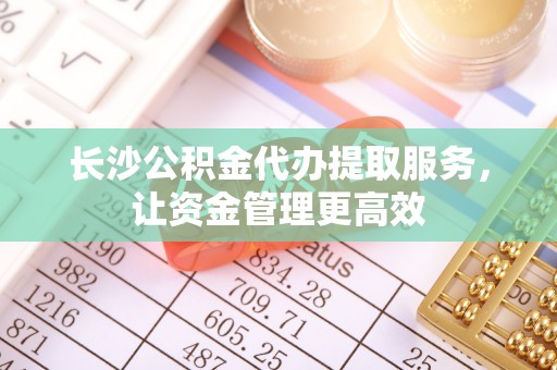 新宾长沙公积金代办提取服务，让资金管理更高效