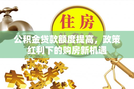 新宾公积金贷款额度提高，政策红利下的购房新机遇