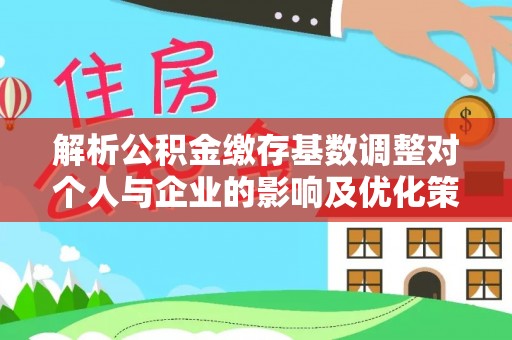 新宾解析公积金缴存基数调整对个人与企业的影响及优化策略