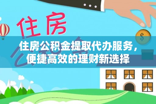 新宾住房公积金提取代办服务，便捷高效的理财新选择
