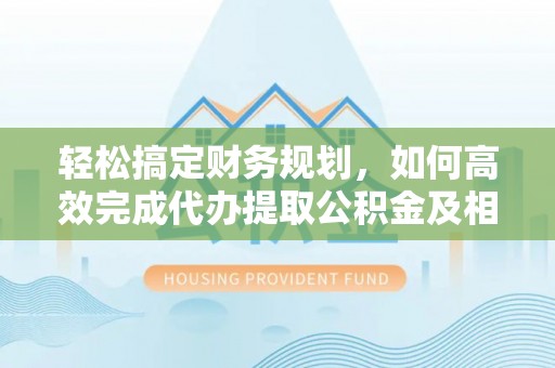 新宾轻松搞定财务规划，如何高效完成代办提取公积金及相关事务