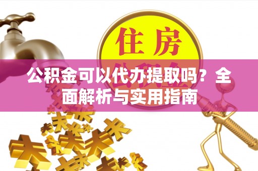 新宾公积金可以代办提取吗？全面解析与实用指南