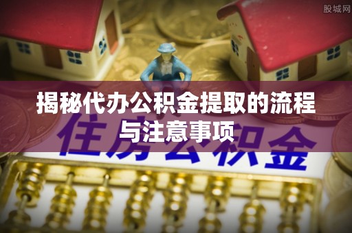 新宾揭秘代办公积金提取的流程与注意事项