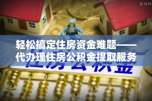 新宾轻松搞定住房资金难题——代办理住房公积金提取服务全解析