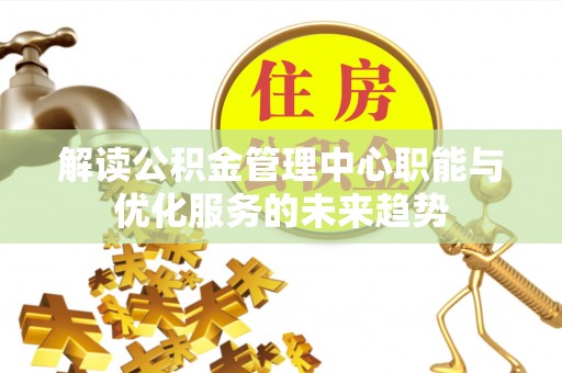 新宾解读公积金管理中心职能与优化服务的未来趋势