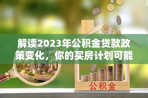 新宾解读2023年公积金贷款政策变化，你的买房计划可能需要重新规划