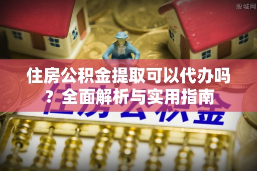 新宾住房公积金提取可以代办吗？全面解析与实用指南