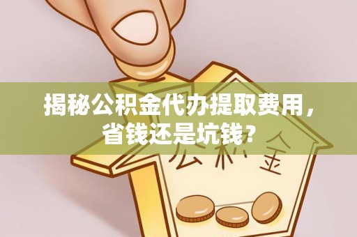 新宾揭秘公积金代办提取费用，省钱还是坑钱？