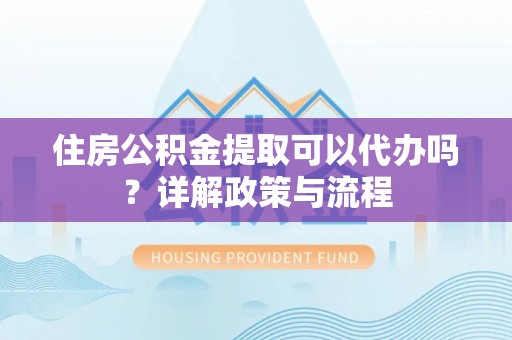 新宾住房公积金提取可以代办吗？详解政策与流程