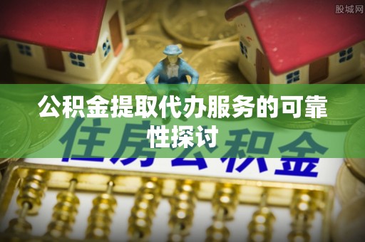 新宾公积金提取代办服务的可靠性探讨