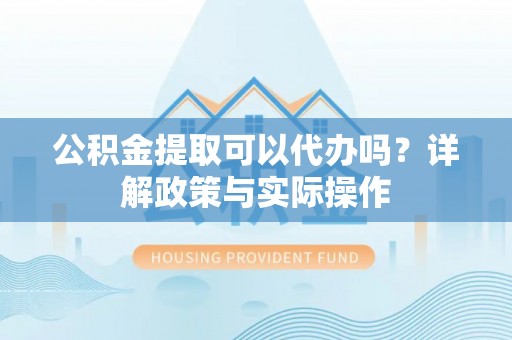新宾公积金提取可以代办吗？详解政策与实际操作