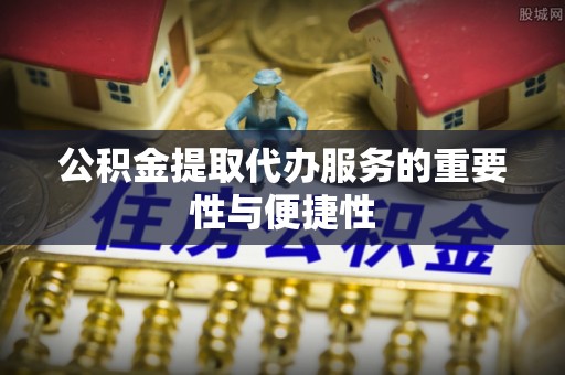 新宾公积金提取代办服务的重要性与便捷性
