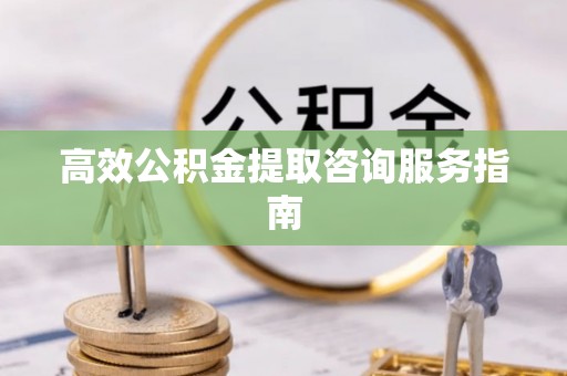 新宾高效公积金提取咨询服务指南