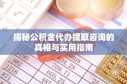 新宾揭秘公积金代办提取咨询的真相与实用指南