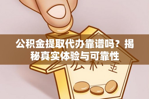 新宾公积金提取代办靠谱吗？揭秘真实体验与可靠性