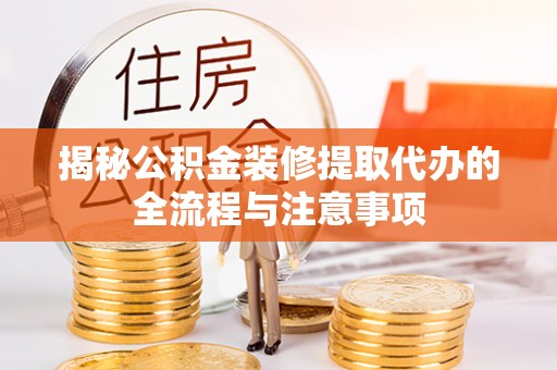 新宾揭秘公积金装修提取代办的全流程与注意事项