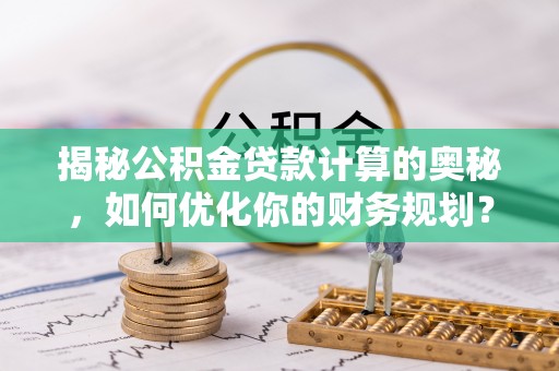 新宾揭秘公积金贷款计算的奥秘，如何优化你的财务规划？