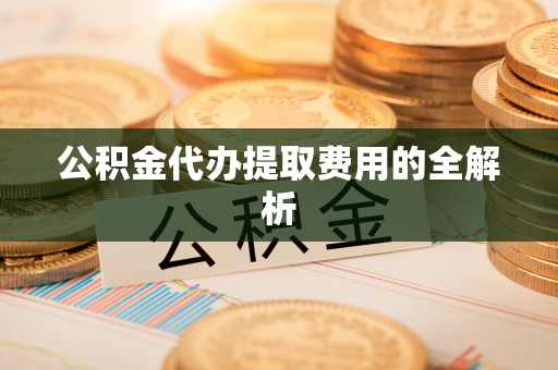 新宾公积金代办提取费用的全解析