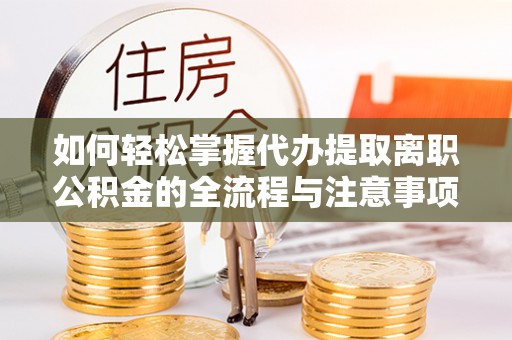 新宾如何轻松掌握代办提取离职公积金的全流程与注意事项