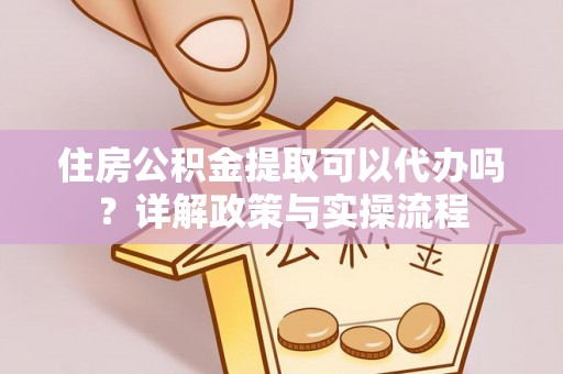新宾住房公积金提取可以代办吗？详解政策与实操流程