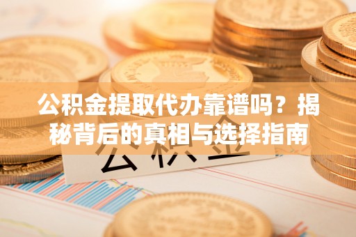 新宾公积金提取代办靠谱吗？揭秘背后的真相与选择指南