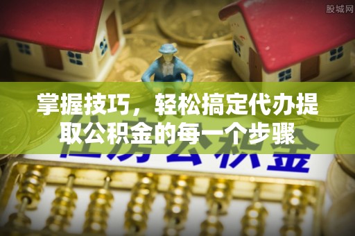 新宾掌握技巧，轻松搞定代办提取公积金的每一个步骤