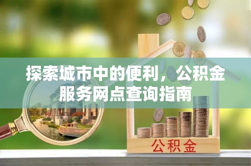 新宾探索城市中的便利，公积金服务网点查询指南