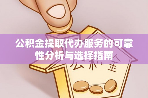 新宾公积金提取代办服务的可靠性分析与选择指南