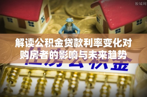 新宾解读公积金贷款利率变化对购房者的影响与未来趋势
