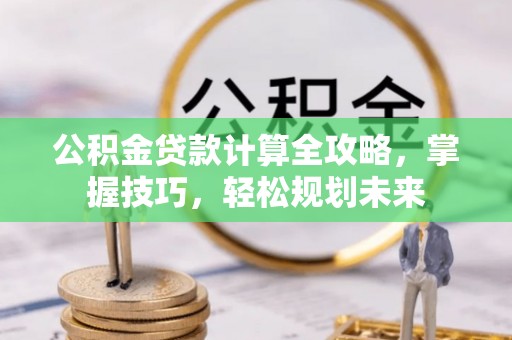新宾公积金贷款计算全攻略，掌握技巧，轻松规划未来
