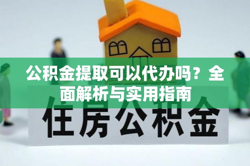 新宾公积金提取可以代办吗？全面解析与实用指南