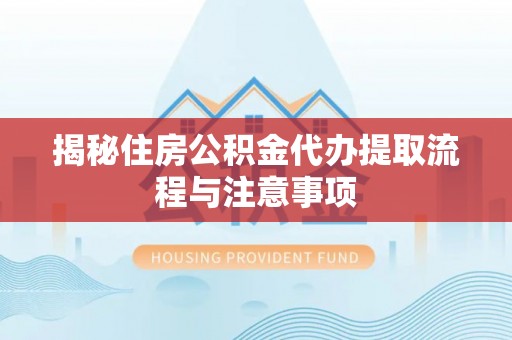 新宾揭秘住房公积金代办提取流程与注意事项
