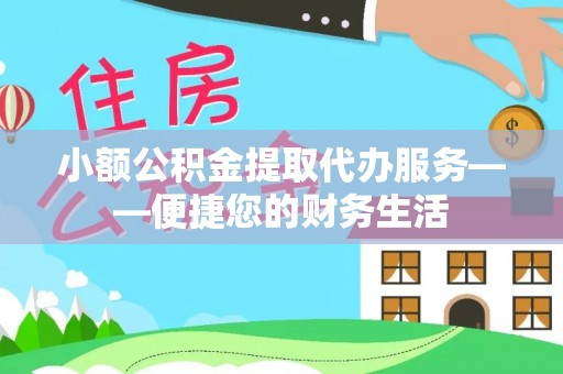 新宾小额公积金提取代办服务——便捷您的财务生活