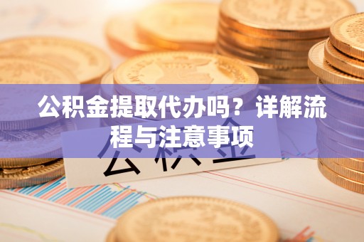 新宾公积金提取代办吗？详解流程与注意事项
