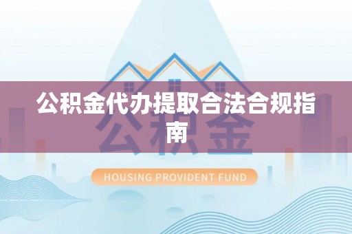 新宾公积金代办提取合法合规指南