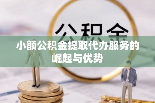 新宾小额公积金提取代办服务的崛起与优势