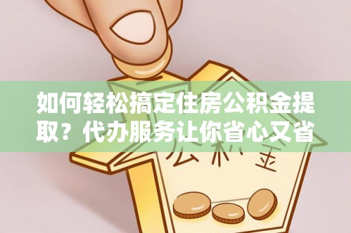 新宾如何轻松搞定住房公积金提取？代办服务让你省心又省力