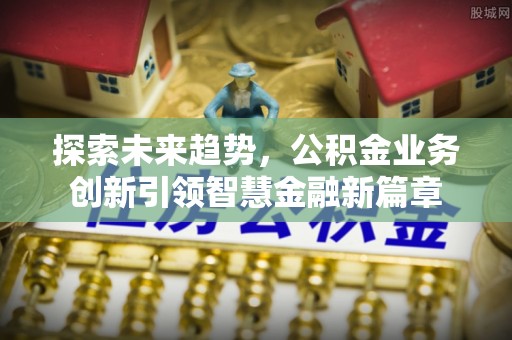 新宾探索未来趋势，公积金业务创新引领智慧金融新篇章