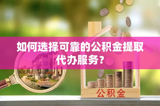 新宾如何选择可靠的公积金提取代办服务？