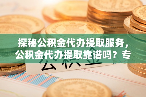 新宾探秘公积金代办提取服务，公积金代办提取靠谱吗？专业解读与实用指南