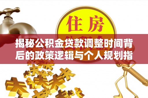 新宾揭秘公积金贷款调整时间背后的政策逻辑与个人规划指南