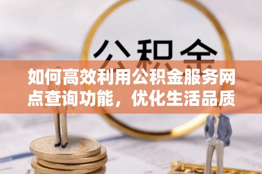 新宾如何高效利用公积金服务网点查询功能，优化生活品质