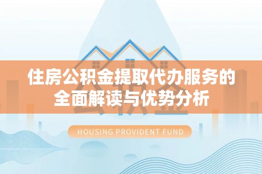新宾住房公积金提取代办服务的全面解读与优势分析
